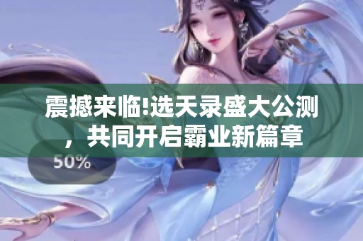 震撼来临!选天录盛大公测，共同开启霸业新篇章