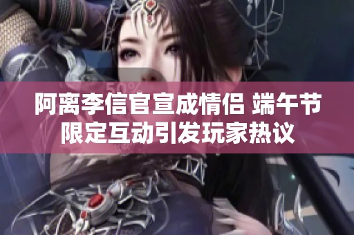 阿离李信官宣成情侣 端午节限定互动引发玩家热议