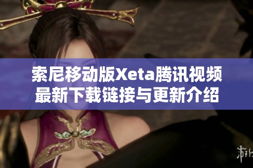 索尼移动版Xeta腾讯视频最新下载链接与更新介绍
