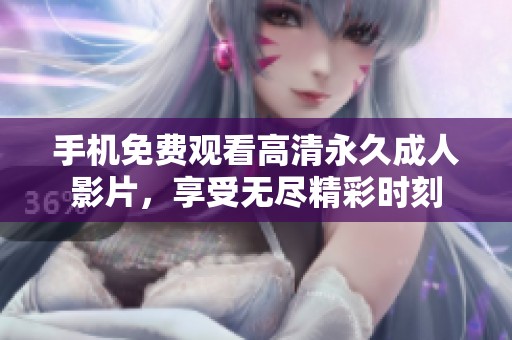 手机免费观看高清永久成人影片，享受无尽精彩时刻