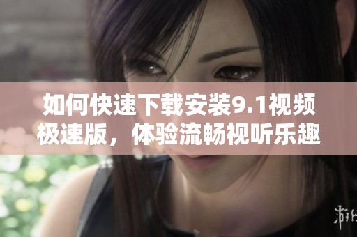 如何快速下载安装9.1视频极速版，体验流畅视听乐趣