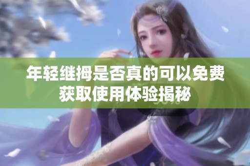 年轻继拇是否真的可以免费获取使用体验揭秘