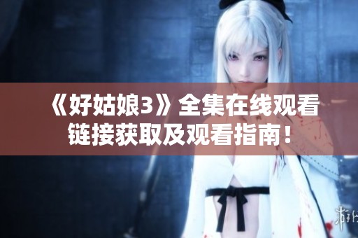 《好姑娘3》全集在线观看链接获取及观看指南！