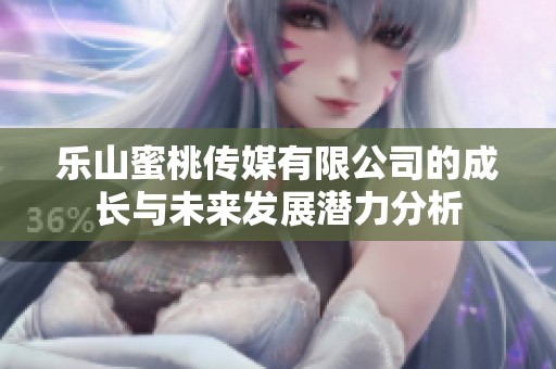 乐山蜜桃传媒有限公司的成长与未来发展潜力分析