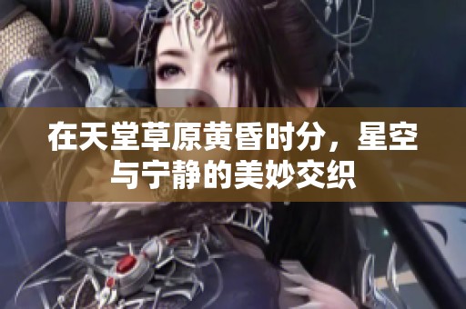 在天堂草原黄昏时分，星空与宁静的美妙交织