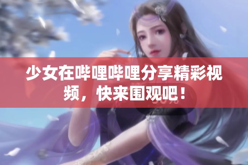 少女在哔哩哔哩分享精彩视频，快来围观吧！