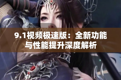 9.1视频极速版：全新功能与性能提升深度解析