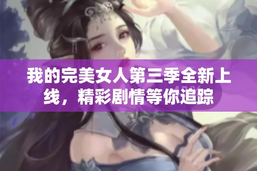 我的完美女人第三季全新上线，精彩剧情等你追踪