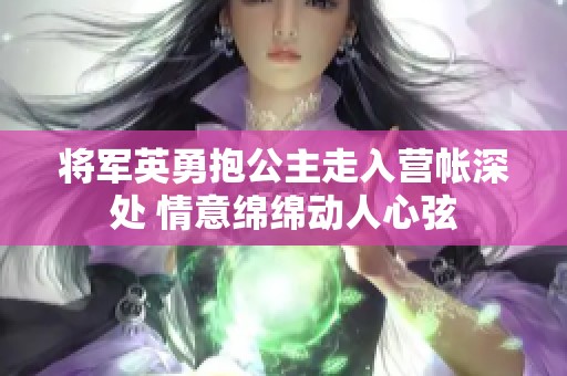 将军英勇抱公主走入营帐深处 情意绵绵动人心弦