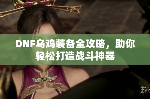 DNF乌鸡装备全攻略，助你轻松打造战斗神器