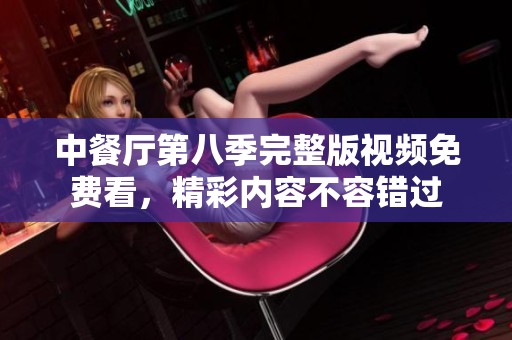 中餐厅第八季完整版视频免费看，精彩内容不容错过