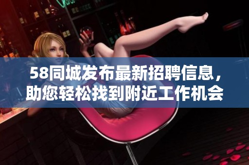 58同城发布最新招聘信息，助您轻松找到附近工作机会