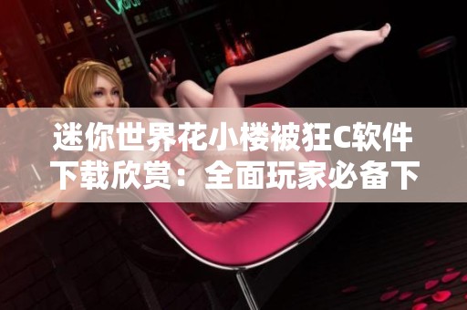 迷你世界花小楼被狂C软件下载欣赏：全面玩家必备下载攻略