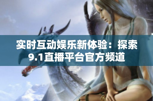实时互动娱乐新体验：探索9.1直播平台官方频道