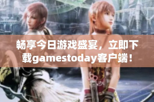畅享今日游戏盛宴，立即下载gamestoday客户端！