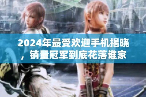 2024年最受欢迎手机揭晓，销量冠军到底花落谁家