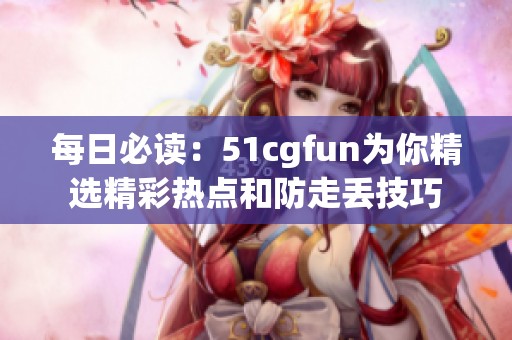 每日必读：51cgfun为你精选精彩热点和防走丢技巧