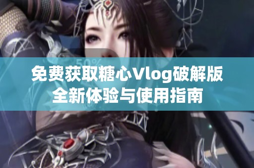 免费获取糖心Vlog破解版全新体验与使用指南
