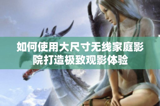 如何使用大尺寸无线家庭影院打造极致观影体验