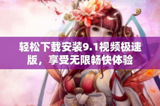 轻松下载安装9.1视频极速版，享受无限畅快体验