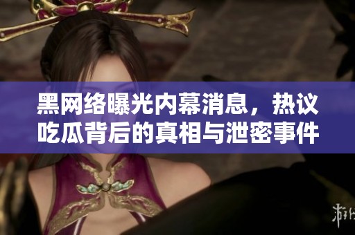 黑网络曝光内幕消息，热议吃瓜背后的真相与泄密事件