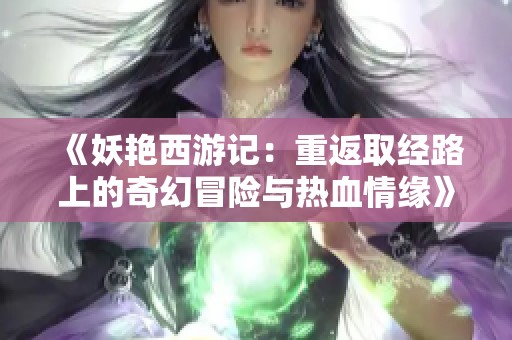 《妖艳西游记：重返取经路上的奇幻冒险与热血情缘》