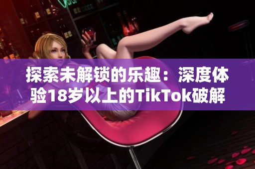 探索未解锁的乐趣：深度体验18岁以上的TikTok破解版