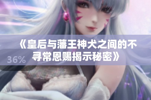 《皇后与藩王神犬之间的不寻常恩赐揭示秘密》