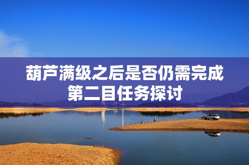 葫芦满级之后是否仍需完成第二目任务探讨