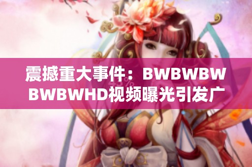 震撼重大事件：BWBWBWBWBWHD视频曝光引发广泛讨论和热议