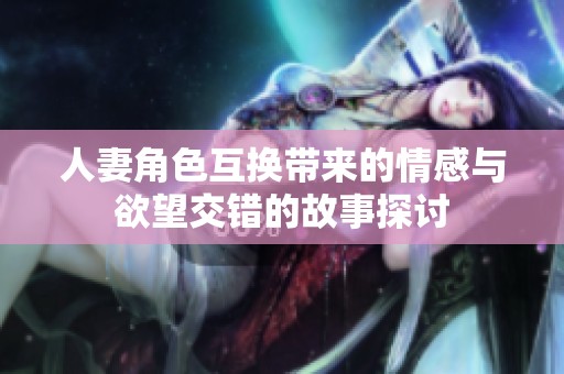 人妻角色互换带来的情感与欲望交错的故事探讨