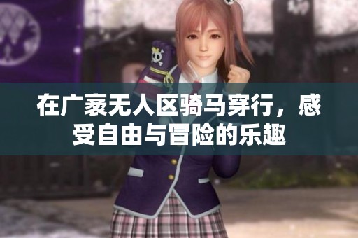 在广袤无人区骑马穿行，感受自由与冒险的乐趣