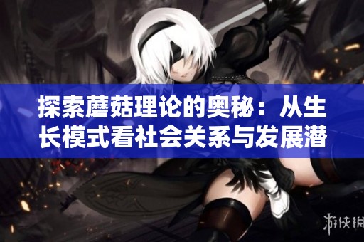 探索蘑菇理论的奥秘：从生长模式看社会关系与发展潜力