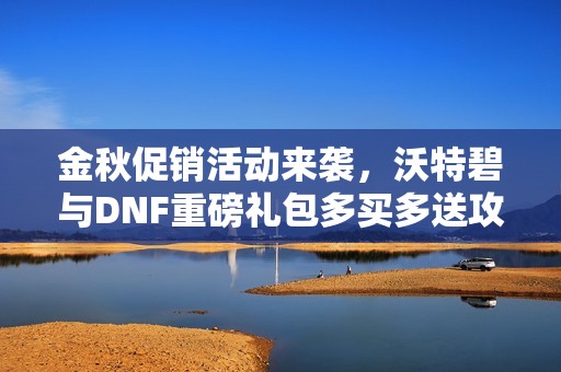 金秋促销活动来袭，沃特碧与DNF重磅礼包多买多送攻略！