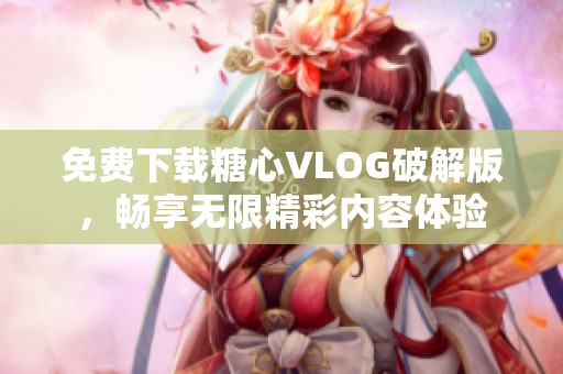 免费下载糖心VLOG破解版，畅享无限精彩内容体验