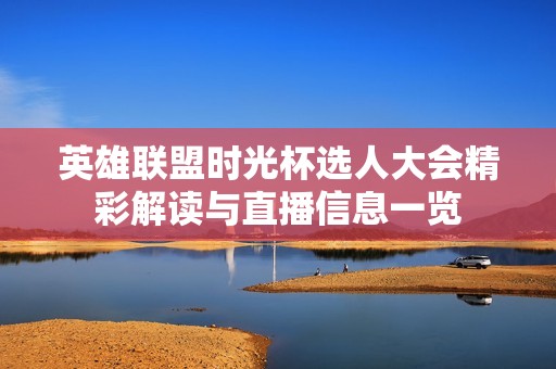 英雄联盟时光杯选人大会精彩解读与直播信息一览