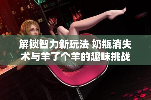 解锁智力新玩法 奶瓶消失术与羊了个羊的趣味挑战