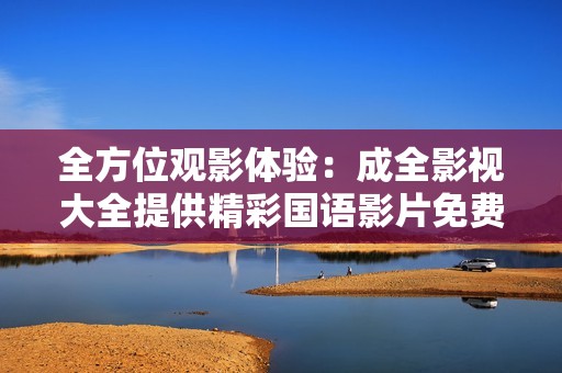 全方位观影体验：成全影视大全提供精彩国语影片免费观看