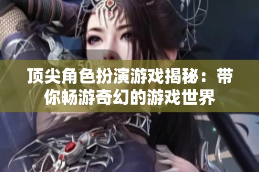 顶尖角色扮演游戏揭秘：带你畅游奇幻的游戏世界