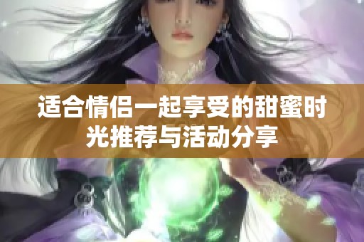 适合情侣一起享受的甜蜜时光推荐与活动分享