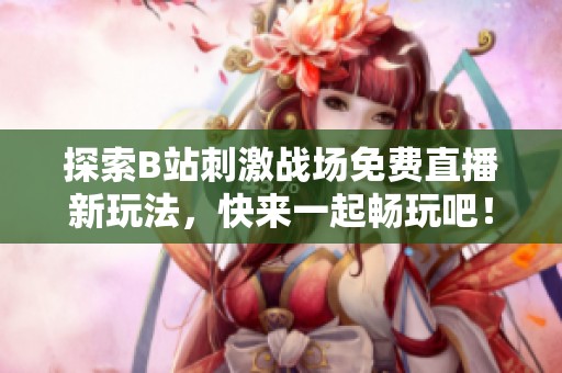 探索B站刺激战场免费直播新玩法，快来一起畅玩吧！