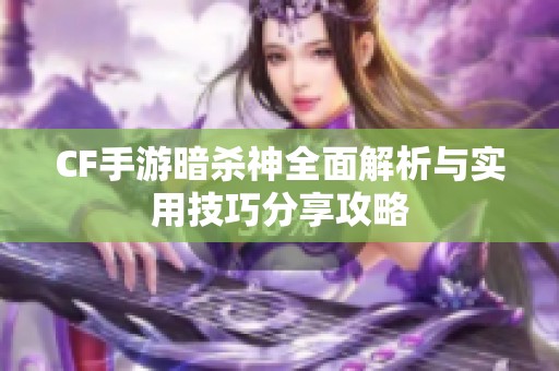 CF手游暗杀神全面解析与实用技巧分享攻略