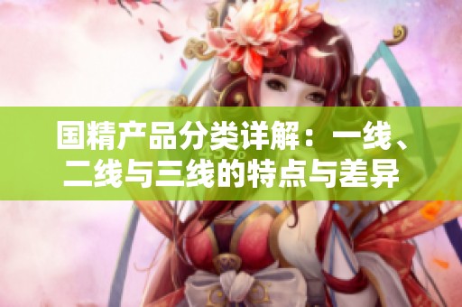 国精产品分类详解：一线、二线与三线的特点与差异