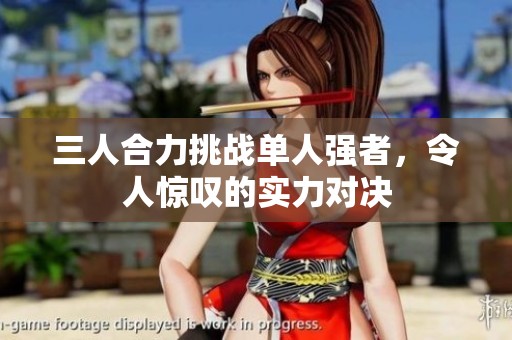 三人合力挑战单人强者，令人惊叹的实力对决