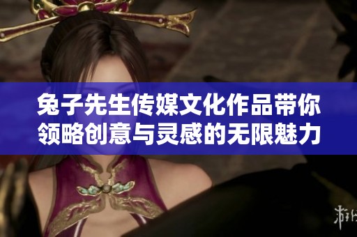兔子先生传媒文化作品带你领略创意与灵感的无限魅力