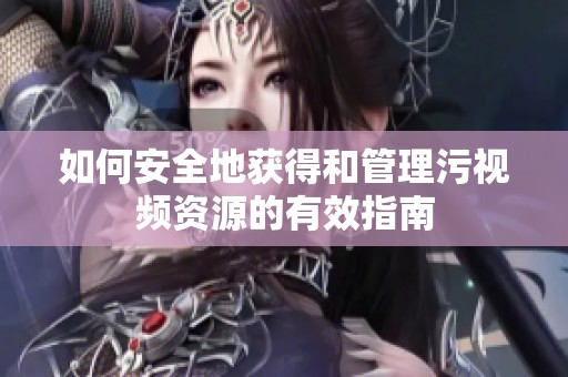 如何安全地获得和管理污视频资源的有效指南