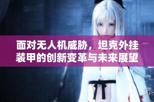 面对无人机威胁，坦克外挂装甲的创新变革与未来展望