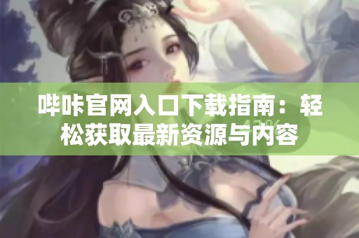 哔咔官网入口下载指南：轻松获取最新资源与内容