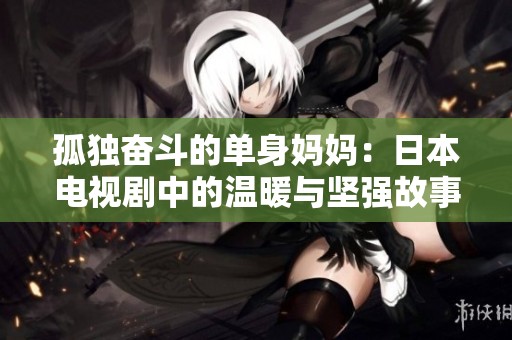 孤独奋斗的单身妈妈：日本电视剧中的温暖与坚强故事