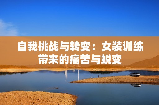 自我挑战与转变：女装训练带来的痛苦与蜕变